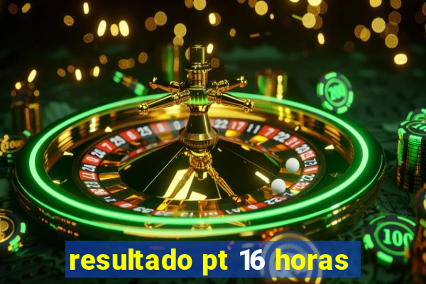 resultado pt 16 horas